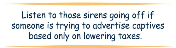Quote: Listen to those sirens going off if someone is trying to advertise captives based only on lowering taxes.